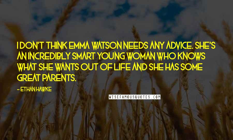Ethan Hawke Quotes: I don't think Emma Watson needs any advice. She's an incredibly smart young woman who knows what she wants out of life and she has some great parents.