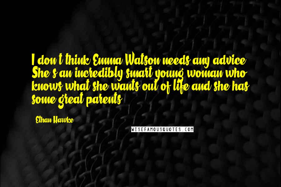 Ethan Hawke Quotes: I don't think Emma Watson needs any advice. She's an incredibly smart young woman who knows what she wants out of life and she has some great parents.