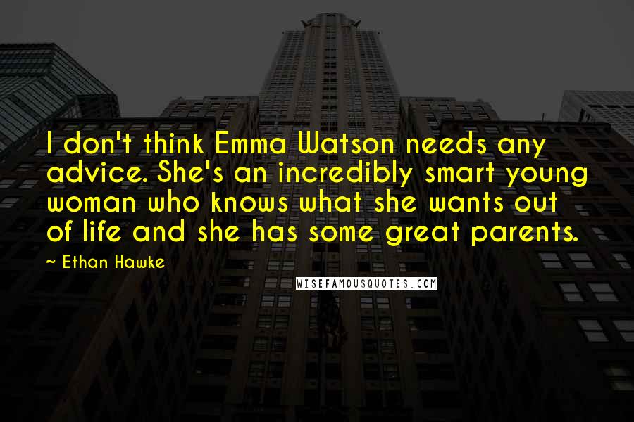 Ethan Hawke Quotes: I don't think Emma Watson needs any advice. She's an incredibly smart young woman who knows what she wants out of life and she has some great parents.