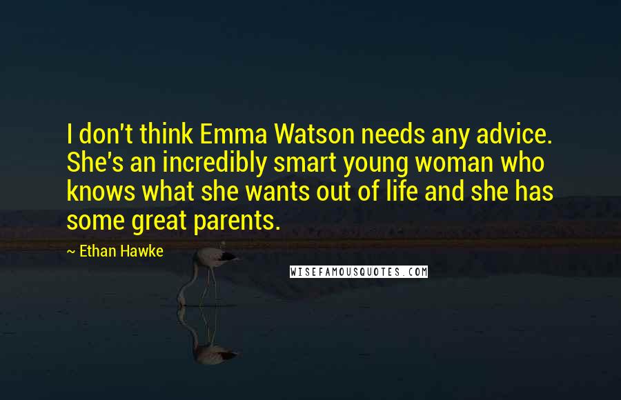 Ethan Hawke Quotes: I don't think Emma Watson needs any advice. She's an incredibly smart young woman who knows what she wants out of life and she has some great parents.