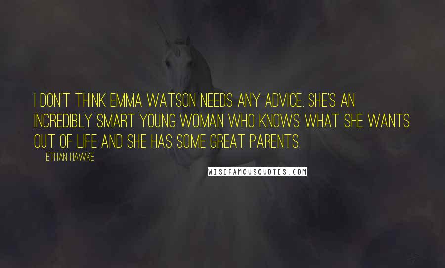 Ethan Hawke Quotes: I don't think Emma Watson needs any advice. She's an incredibly smart young woman who knows what she wants out of life and she has some great parents.