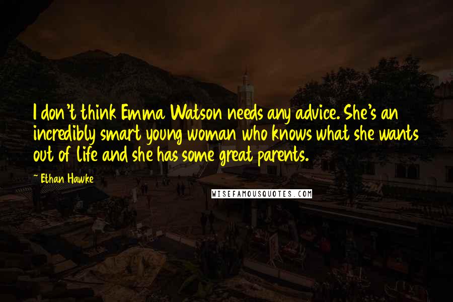 Ethan Hawke Quotes: I don't think Emma Watson needs any advice. She's an incredibly smart young woman who knows what she wants out of life and she has some great parents.