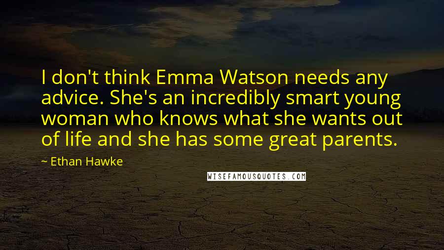 Ethan Hawke Quotes: I don't think Emma Watson needs any advice. She's an incredibly smart young woman who knows what she wants out of life and she has some great parents.