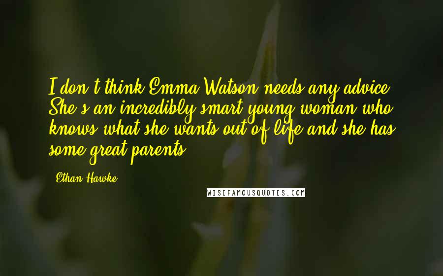 Ethan Hawke Quotes: I don't think Emma Watson needs any advice. She's an incredibly smart young woman who knows what she wants out of life and she has some great parents.