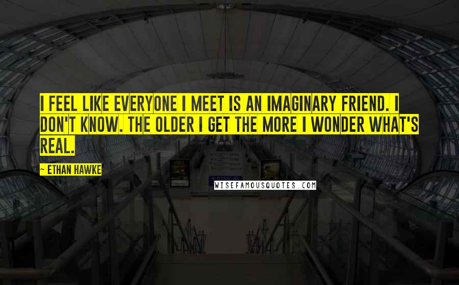 Ethan Hawke Quotes: I feel like everyone I meet is an imaginary friend. I don't know. The older I get the more I wonder what's real.