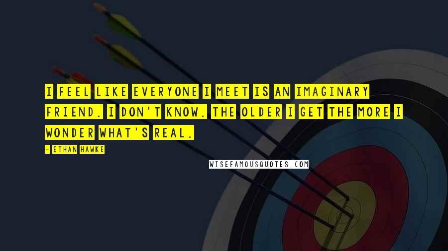 Ethan Hawke Quotes: I feel like everyone I meet is an imaginary friend. I don't know. The older I get the more I wonder what's real.