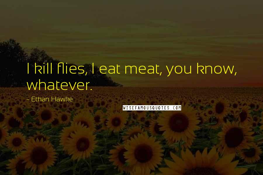 Ethan Hawke Quotes: I kill flies, I eat meat, you know, whatever.