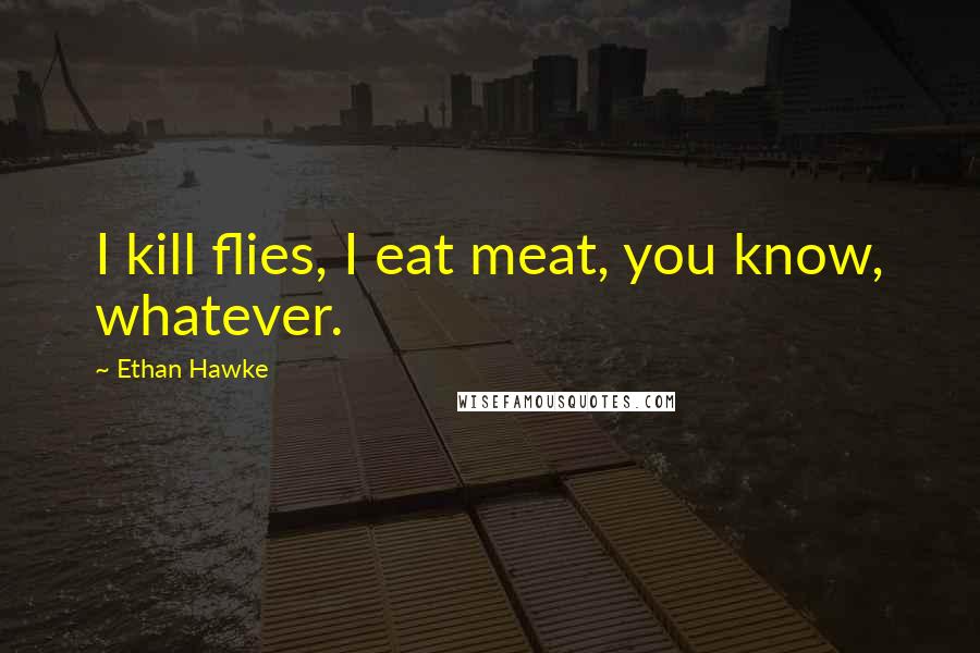 Ethan Hawke Quotes: I kill flies, I eat meat, you know, whatever.