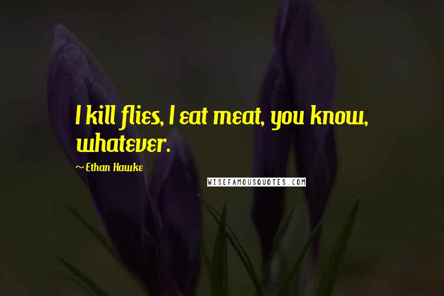 Ethan Hawke Quotes: I kill flies, I eat meat, you know, whatever.