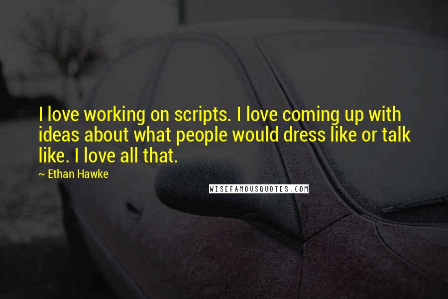 Ethan Hawke Quotes: I love working on scripts. I love coming up with ideas about what people would dress like or talk like. I love all that.