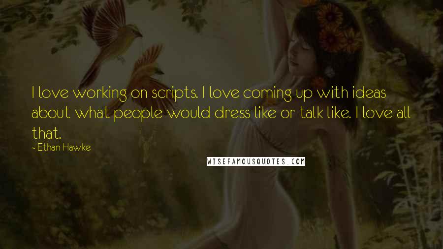 Ethan Hawke Quotes: I love working on scripts. I love coming up with ideas about what people would dress like or talk like. I love all that.