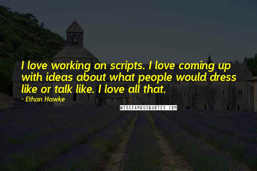 Ethan Hawke Quotes: I love working on scripts. I love coming up with ideas about what people would dress like or talk like. I love all that.