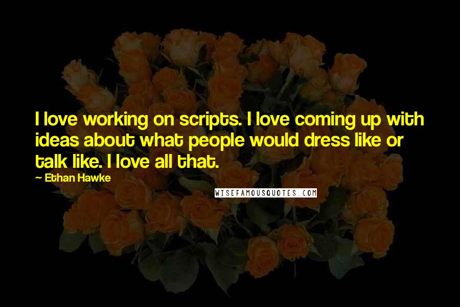 Ethan Hawke Quotes: I love working on scripts. I love coming up with ideas about what people would dress like or talk like. I love all that.