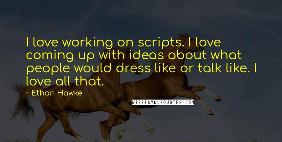 Ethan Hawke Quotes: I love working on scripts. I love coming up with ideas about what people would dress like or talk like. I love all that.