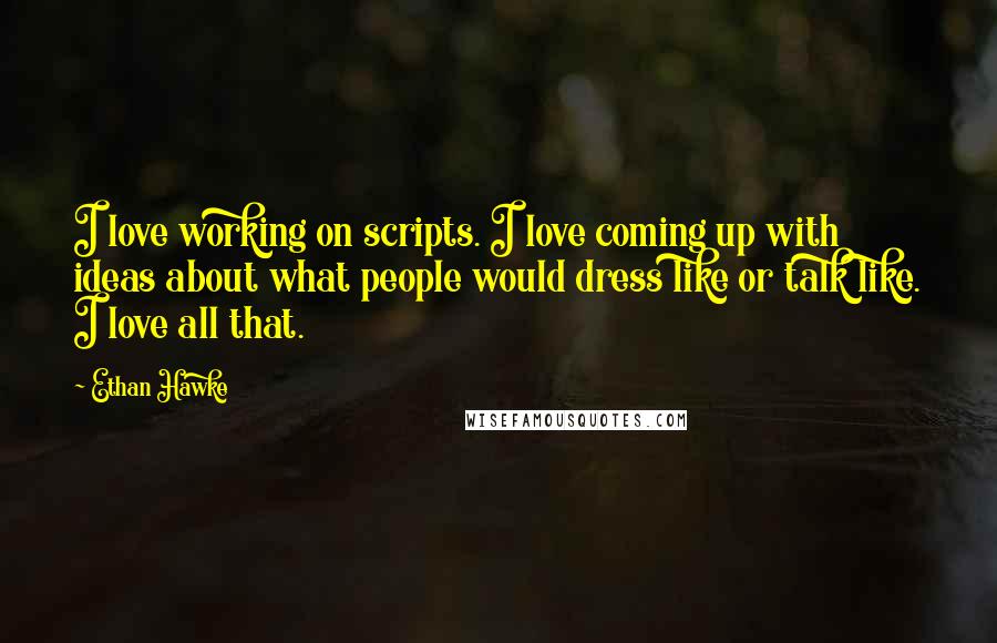 Ethan Hawke Quotes: I love working on scripts. I love coming up with ideas about what people would dress like or talk like. I love all that.
