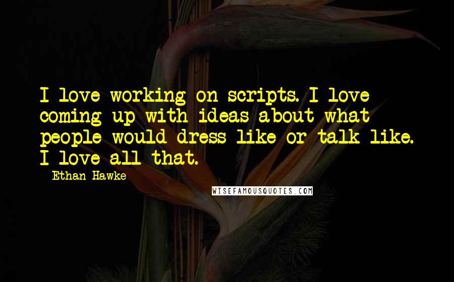 Ethan Hawke Quotes: I love working on scripts. I love coming up with ideas about what people would dress like or talk like. I love all that.