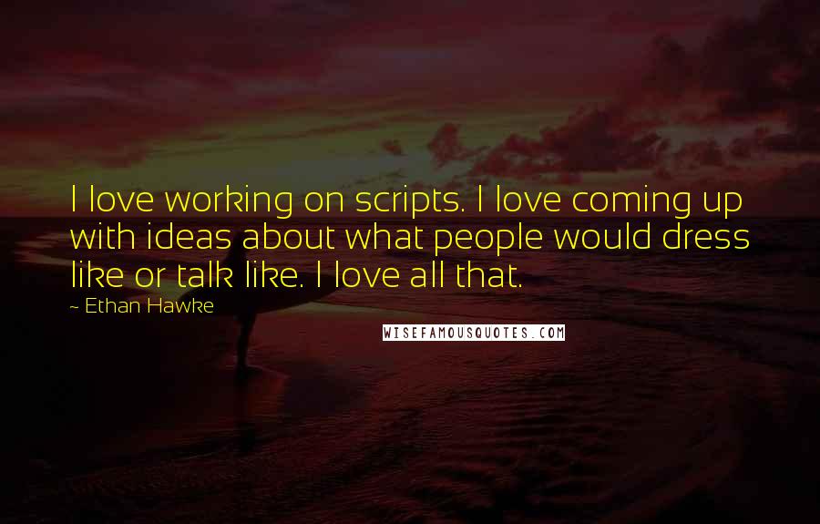 Ethan Hawke Quotes: I love working on scripts. I love coming up with ideas about what people would dress like or talk like. I love all that.