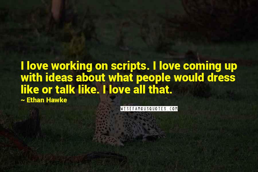 Ethan Hawke Quotes: I love working on scripts. I love coming up with ideas about what people would dress like or talk like. I love all that.