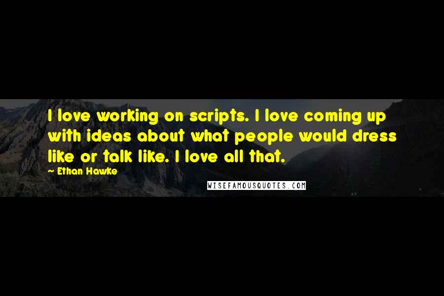 Ethan Hawke Quotes: I love working on scripts. I love coming up with ideas about what people would dress like or talk like. I love all that.