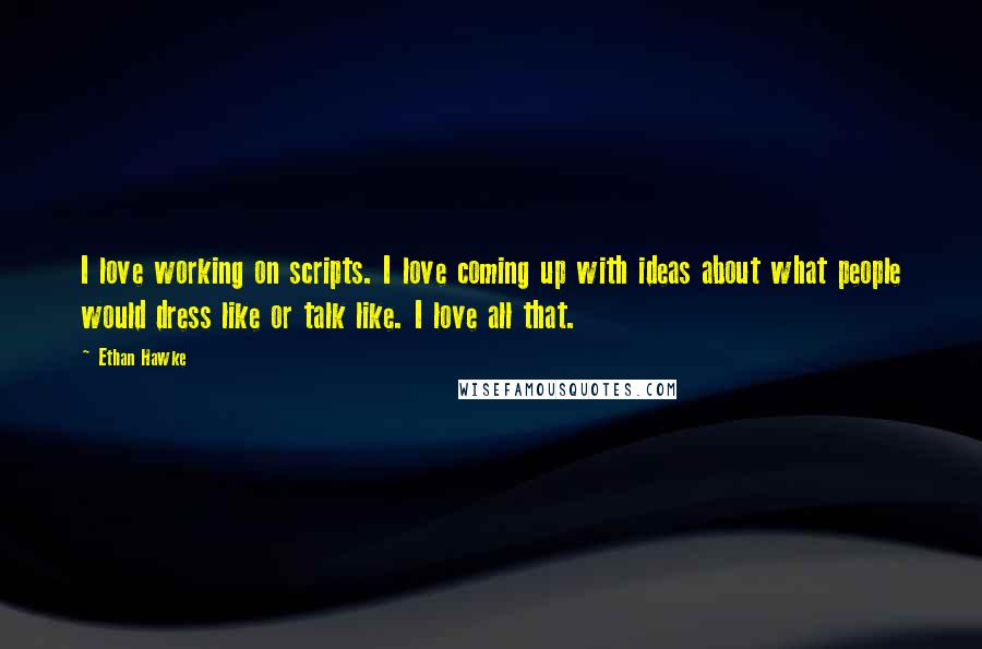 Ethan Hawke Quotes: I love working on scripts. I love coming up with ideas about what people would dress like or talk like. I love all that.