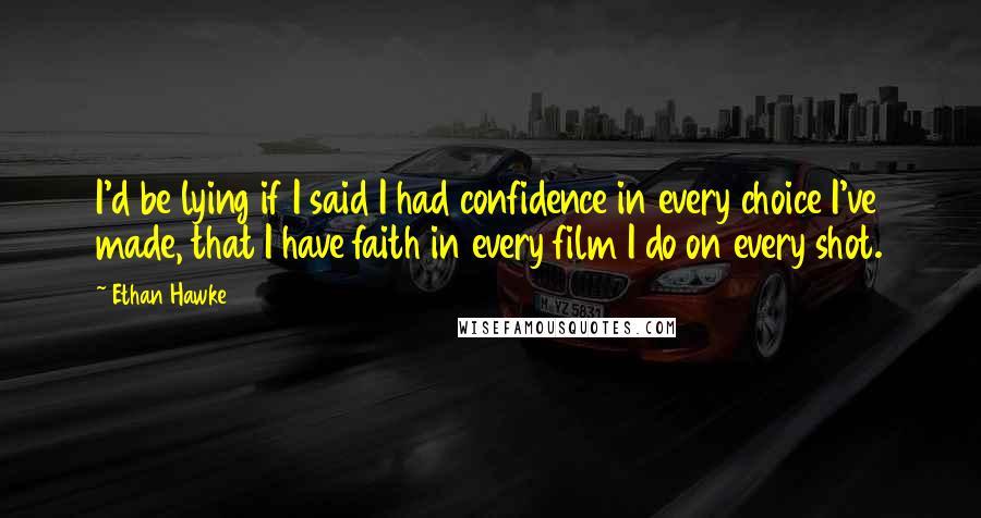 Ethan Hawke Quotes: I'd be lying if I said I had confidence in every choice I've made, that I have faith in every film I do on every shot.