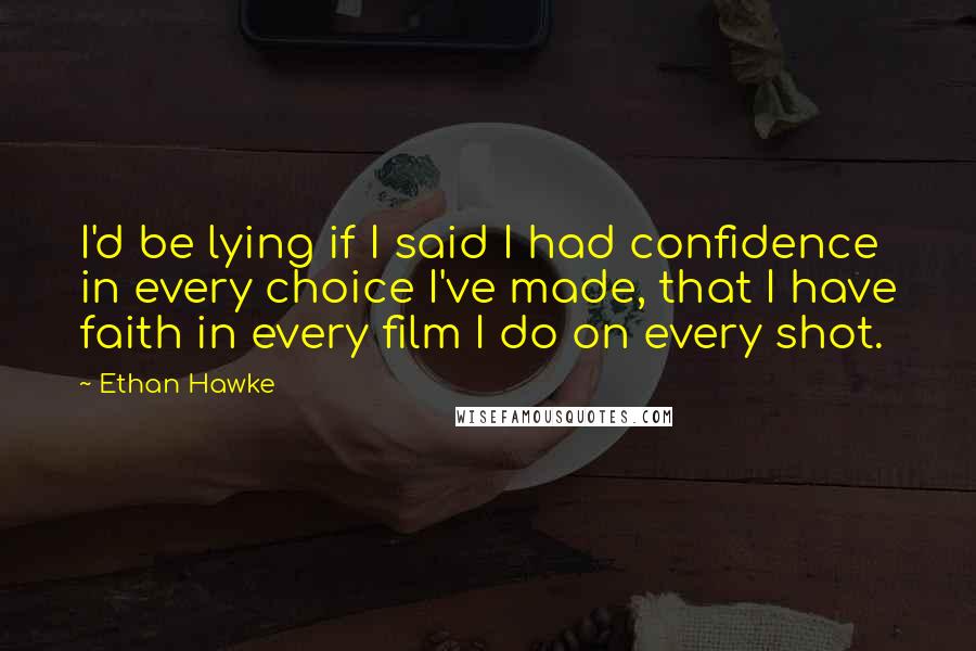 Ethan Hawke Quotes: I'd be lying if I said I had confidence in every choice I've made, that I have faith in every film I do on every shot.