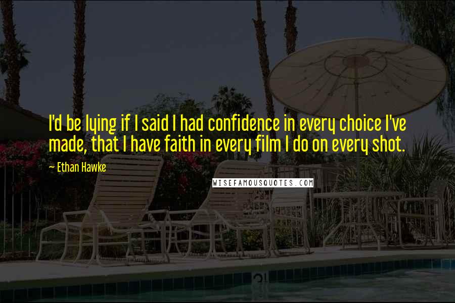 Ethan Hawke Quotes: I'd be lying if I said I had confidence in every choice I've made, that I have faith in every film I do on every shot.