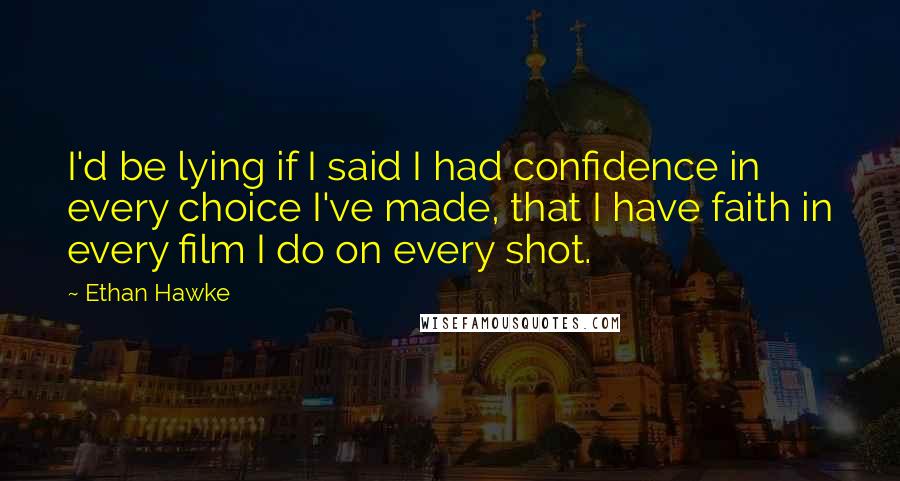 Ethan Hawke Quotes: I'd be lying if I said I had confidence in every choice I've made, that I have faith in every film I do on every shot.