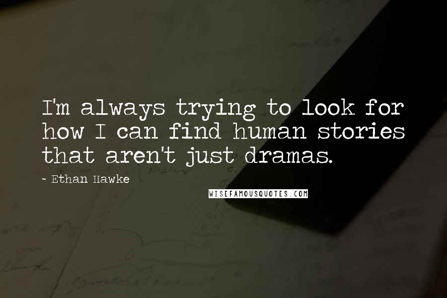 Ethan Hawke Quotes: I'm always trying to look for how I can find human stories that aren't just dramas.