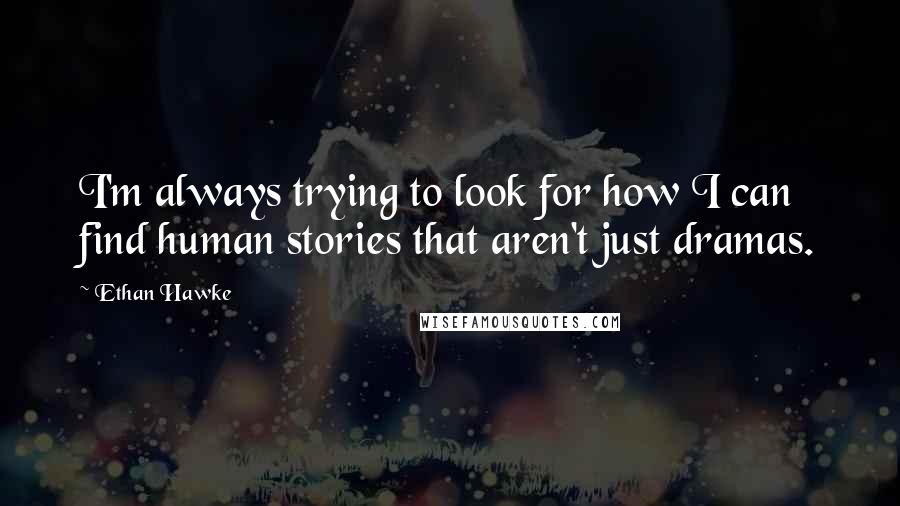 Ethan Hawke Quotes: I'm always trying to look for how I can find human stories that aren't just dramas.