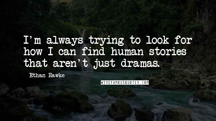 Ethan Hawke Quotes: I'm always trying to look for how I can find human stories that aren't just dramas.