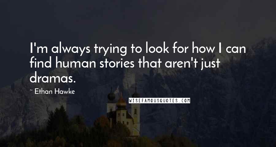 Ethan Hawke Quotes: I'm always trying to look for how I can find human stories that aren't just dramas.