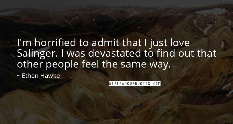 Ethan Hawke Quotes: I'm horrified to admit that I just love Salinger. I was devastated to find out that other people feel the same way.