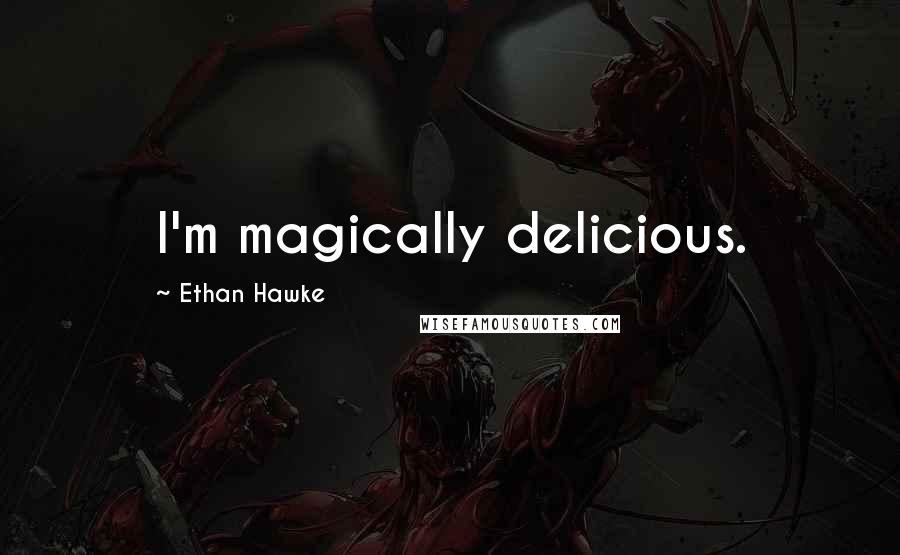 Ethan Hawke Quotes: I'm magically delicious.