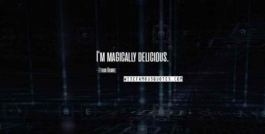 Ethan Hawke Quotes: I'm magically delicious.