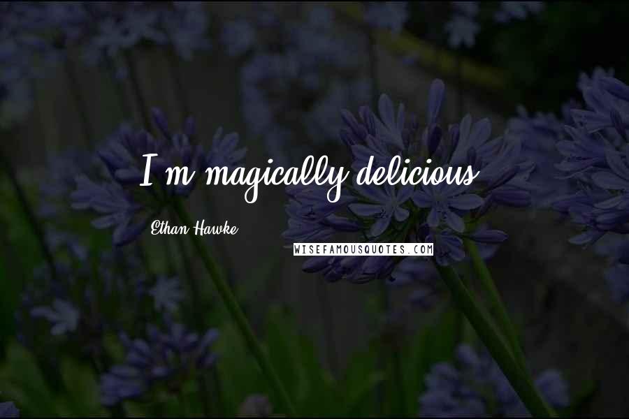 Ethan Hawke Quotes: I'm magically delicious.