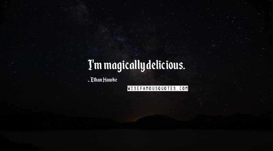 Ethan Hawke Quotes: I'm magically delicious.