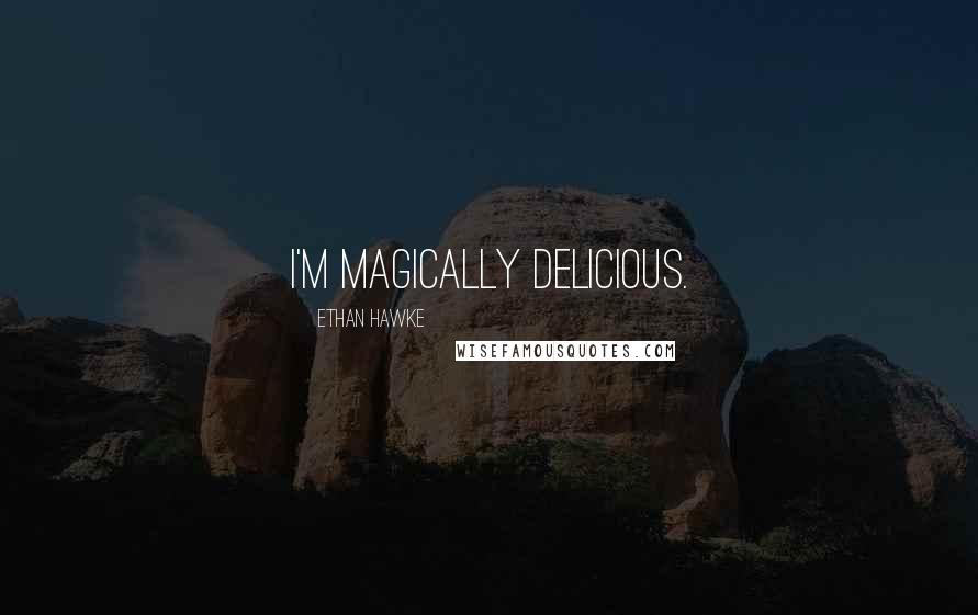 Ethan Hawke Quotes: I'm magically delicious.