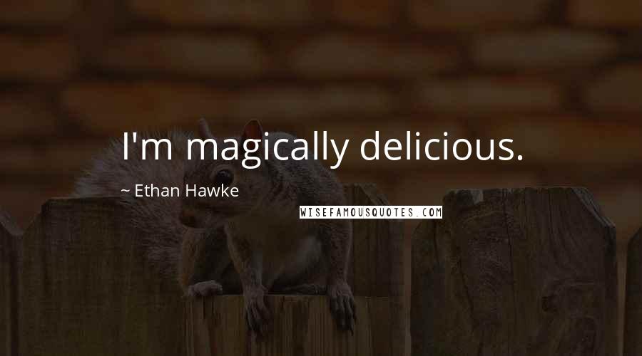 Ethan Hawke Quotes: I'm magically delicious.