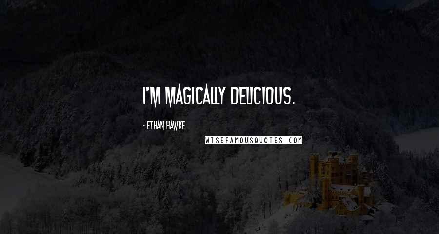 Ethan Hawke Quotes: I'm magically delicious.