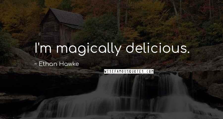 Ethan Hawke Quotes: I'm magically delicious.