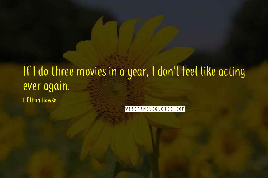 Ethan Hawke Quotes: If I do three movies in a year, I don't feel like acting ever again.