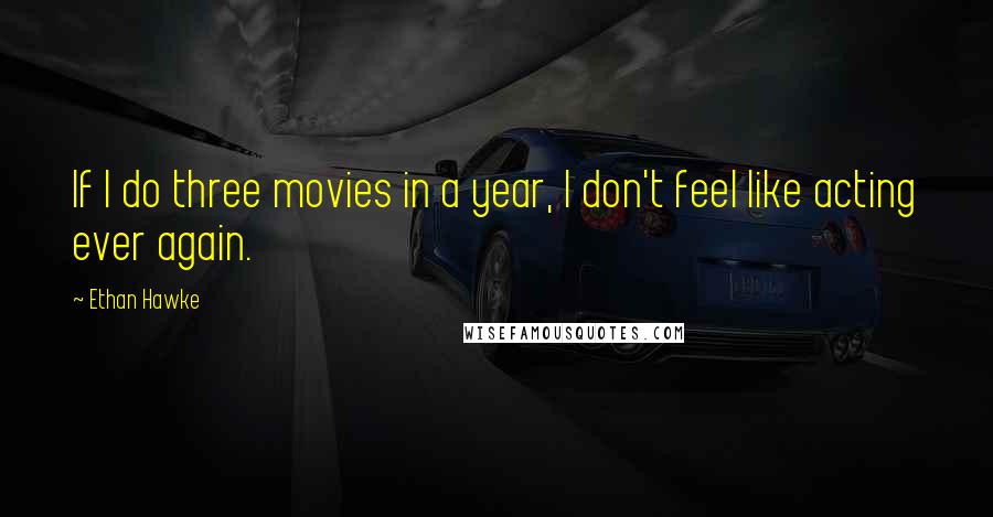Ethan Hawke Quotes: If I do three movies in a year, I don't feel like acting ever again.
