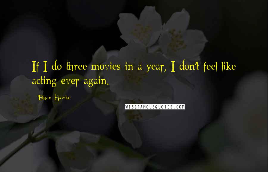 Ethan Hawke Quotes: If I do three movies in a year, I don't feel like acting ever again.
