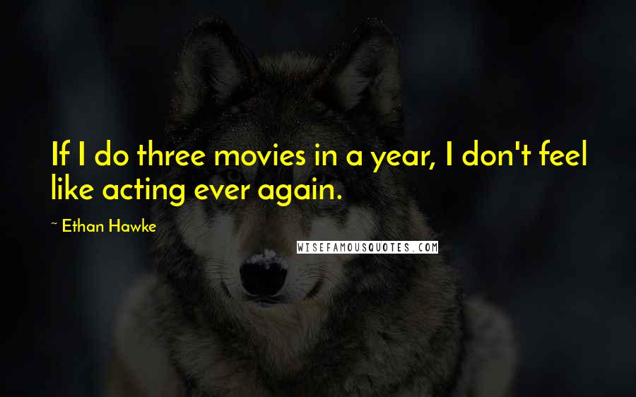 Ethan Hawke Quotes: If I do three movies in a year, I don't feel like acting ever again.