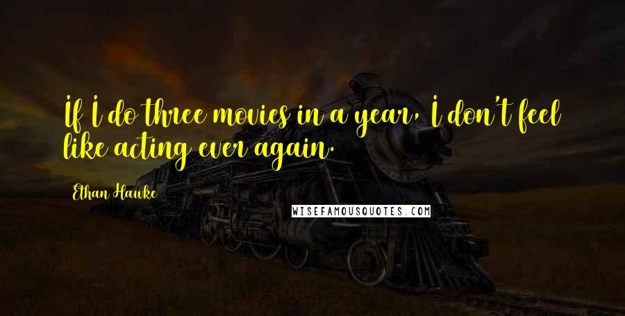 Ethan Hawke Quotes: If I do three movies in a year, I don't feel like acting ever again.