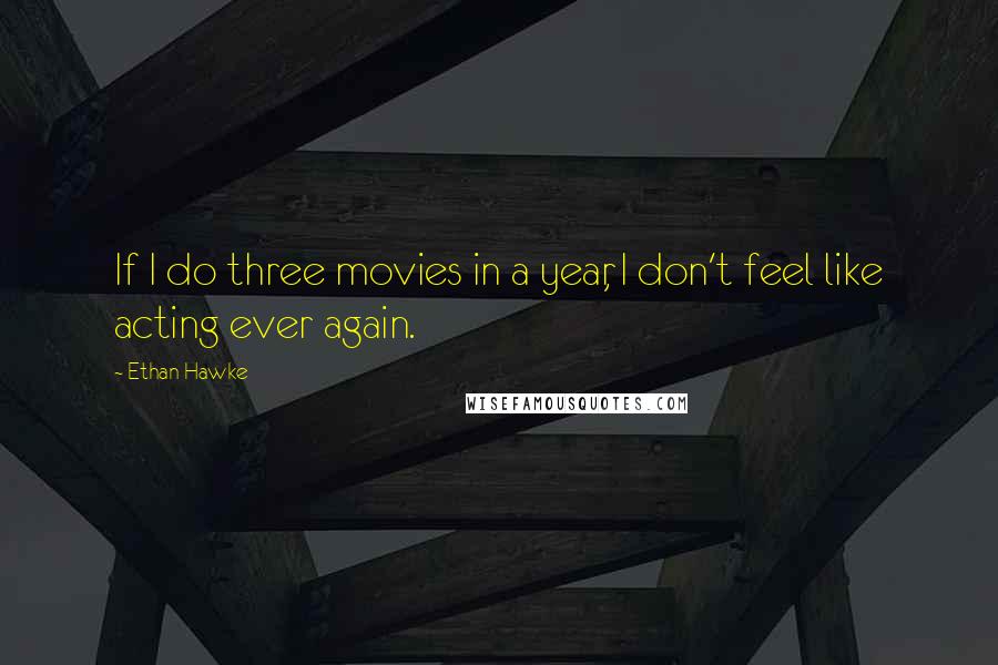 Ethan Hawke Quotes: If I do three movies in a year, I don't feel like acting ever again.