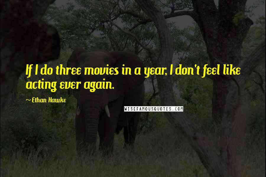 Ethan Hawke Quotes: If I do three movies in a year, I don't feel like acting ever again.