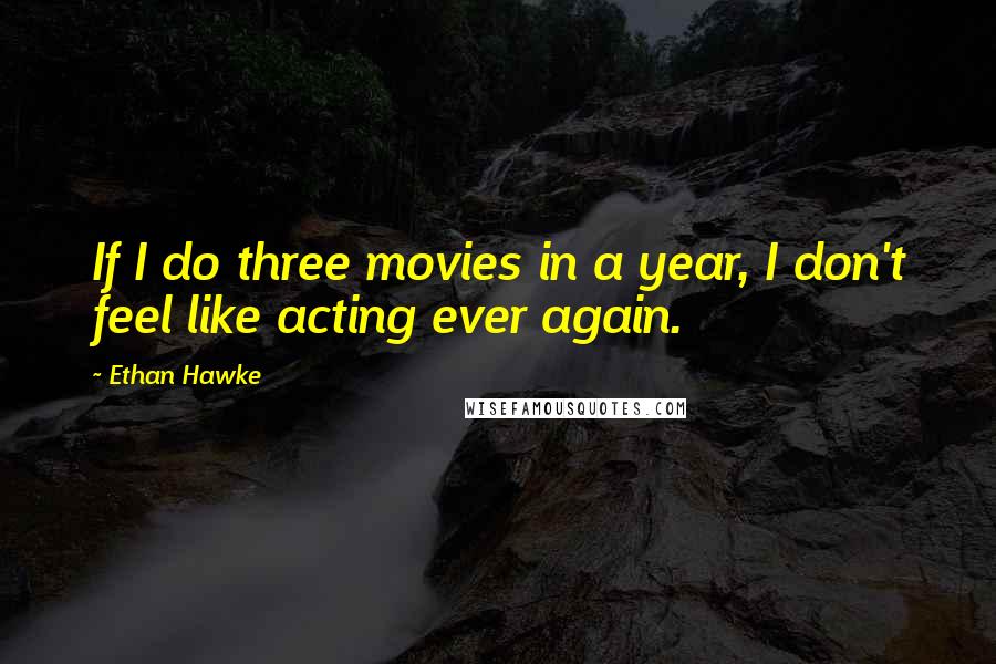 Ethan Hawke Quotes: If I do three movies in a year, I don't feel like acting ever again.