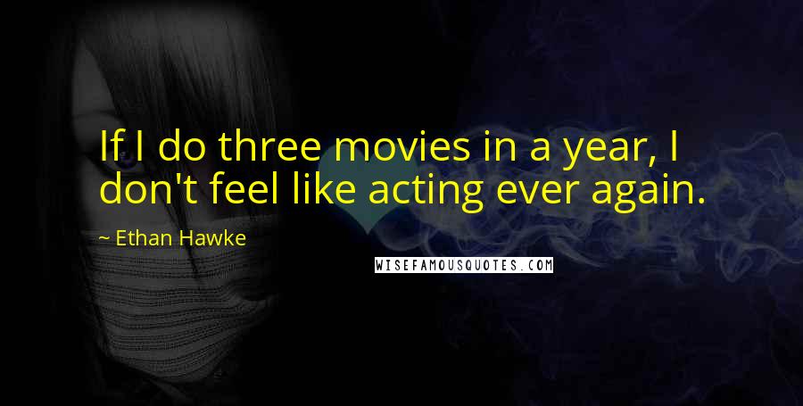 Ethan Hawke Quotes: If I do three movies in a year, I don't feel like acting ever again.